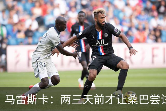 马雷斯卡：两三天前才让桑巴尝试踢中锋 不会沉溺于这波6连胜中